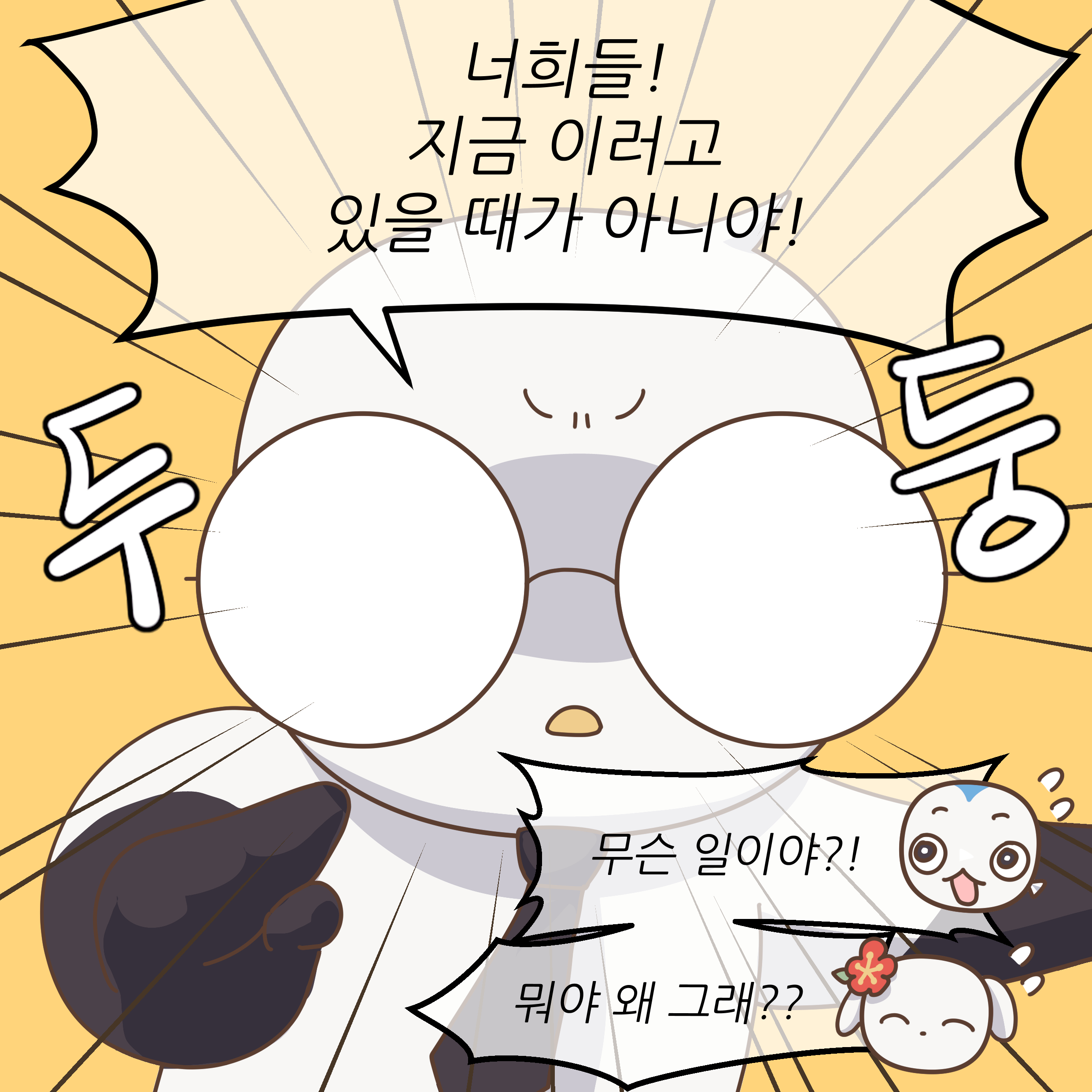 너희들! 지금 이러고 있을 때가 아니야! 두둥 무슨일이야?! 뭐야 왜 그래??